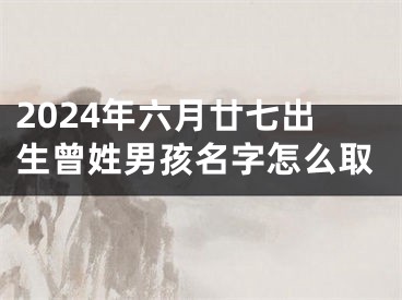 2024年六月廿七出生曾姓男孩名字怎么取