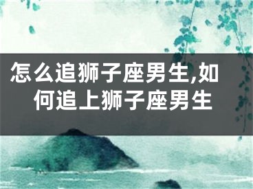 怎么追狮子座男生,如何追上狮子座男生