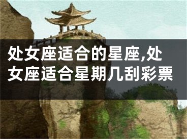 处女座适合的星座,处女座适合星期几刮彩票
