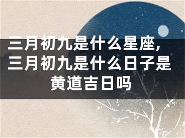 三月初九是什么星座,三月初九是什么日子是黄道吉日吗