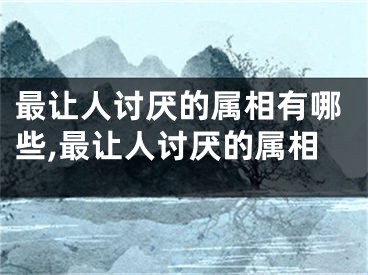 最让人讨厌的属相有哪些,最让人讨厌的属相