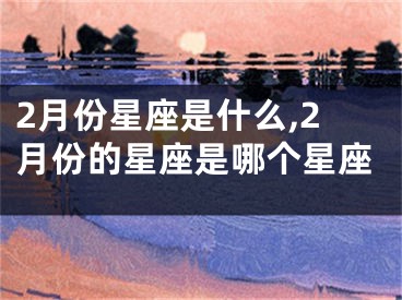 2月份星座是什么,2月份的星座是哪个星座