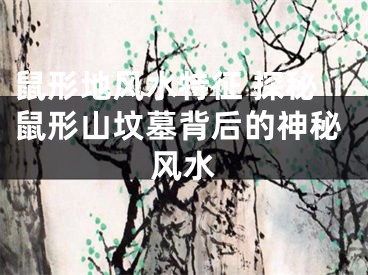鼠形地风水特征 探秘鼠形山坟墓背后的神秘风水