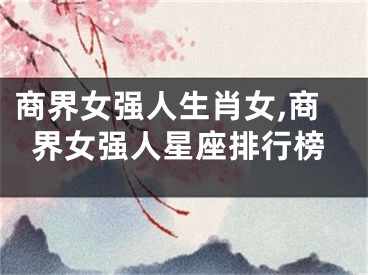 商界女强人生肖女,商界女强人星座排行榜