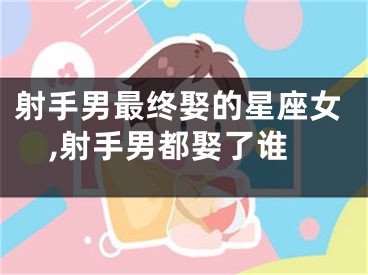 射手男最终娶的星座女,射手男都娶了谁