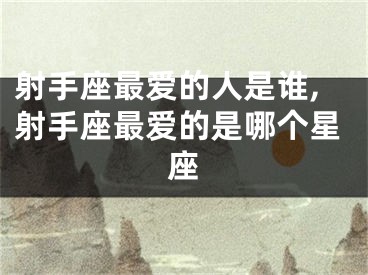 射手座最爱的人是谁,射手座最爱的是哪个星座