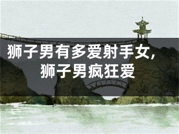 狮子男有多爱射手女,狮子男疯狂爱