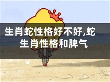 生肖蛇性格好不好,蛇生肖性格和脾气