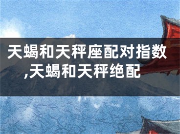 天蝎和天秤座配对指数,天蝎和天秤绝配