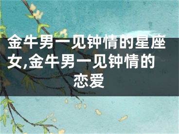 金牛男一见钟情的星座女,金牛男一见钟情的恋爱