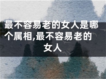 最不容易老的女人是哪个属相,最不容易老的女人
