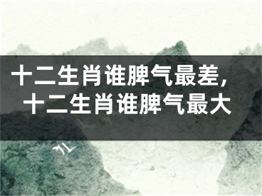 十二生肖谁脾气最差,十二生肖谁脾气最大