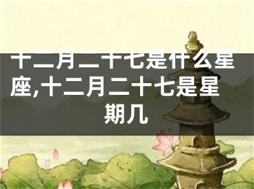 十二月二十七是什么星座,十二月二十七是星期几