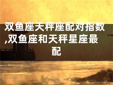 双鱼座天秤座配对指数,双鱼座和天秤星座最配