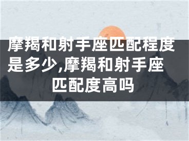 摩羯和射手座匹配程度是多少,摩羯和射手座匹配度高吗