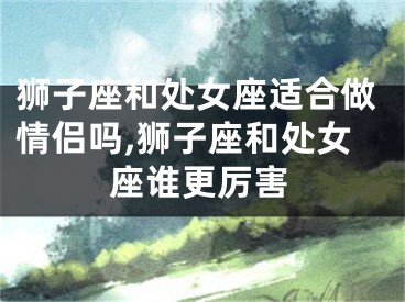 狮子座和处女座适合做情侣吗,狮子座和处女座谁更厉害