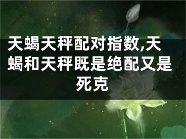天蝎天秤配对指数,天蝎和天秤既是绝配又是死克