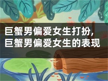 巨蟹男偏爱女生打扮,巨蟹男偏爱女生的表现