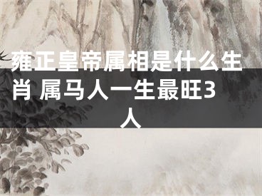 雍正皇帝属相是什么生肖 属马人一生最旺3人