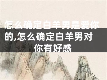 怎么确定白羊男是爱你的,怎么确定白羊男对你有好感