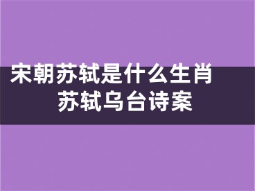 宋朝苏轼是什么生肖 苏轼乌台诗案