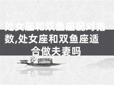 处女座和双鱼座配对指数,处女座和双鱼座适合做夫妻吗