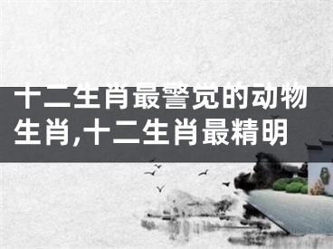 十二生肖最警觉的动物生肖,十二生肖最精明