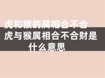 虎和猴的属相合不合 虎与猴属相合不合财是什么意思 