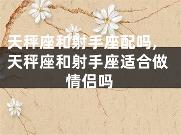 天秤座和射手座配吗,天秤座和射手座适合做情侣吗