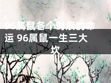 96属鼠各个时辰的命运 96属鼠一生三大坎