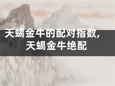 天蝎金牛的配对指数,天蝎金牛绝配
