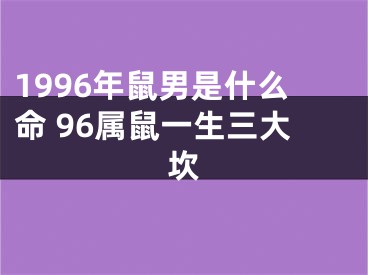 1996年鼠男是什么命 96属鼠一生三大坎