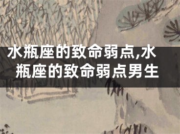 水瓶座的致命弱点,水瓶座的致命弱点男生