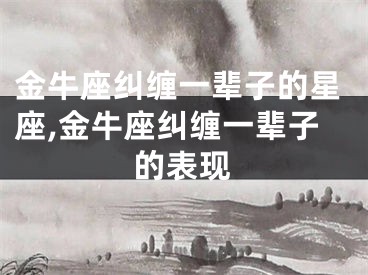 金牛座纠缠一辈子的星座,金牛座纠缠一辈子的表现