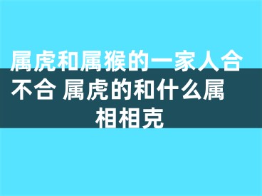 属虎和属猴的一家人合不合 属虎的和什么属相相克