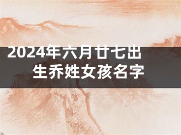 2024年六月廿七出生乔姓女孩名字