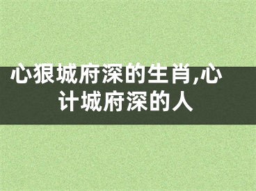 心狠城府深的生肖,心计城府深的人