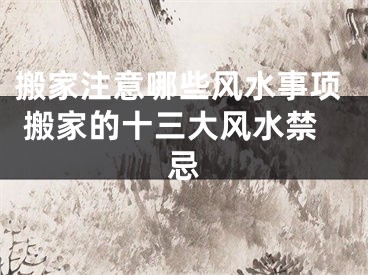 搬家注意哪些风水事项 搬家的十三大风水禁忌