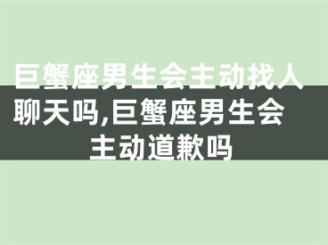 巨蟹座男生会主动找人聊天吗,巨蟹座男生会主动道歉吗