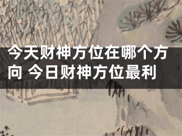 今天财神方位在哪个方向 今日财神方位最利