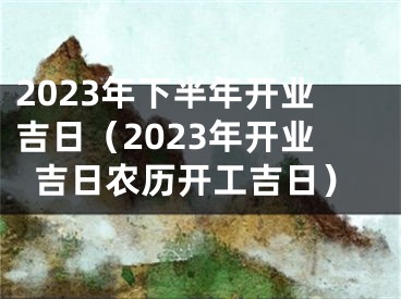 2023年下半年开业吉日（2023年开业吉日农历开工吉日）