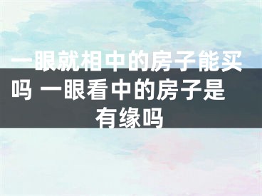 一眼就相中的房子能买吗 一眼看中的房子是有缘吗