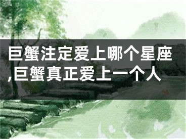 巨蟹注定爱上哪个星座,巨蟹真正爱上一个人