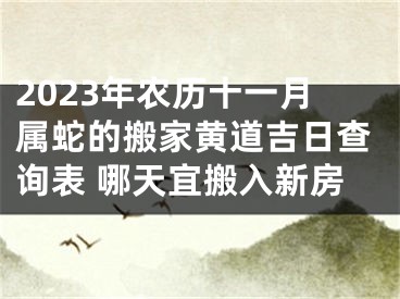 2023年农历十一月属蛇的搬家黄道吉日查询表 哪天宜搬入新房