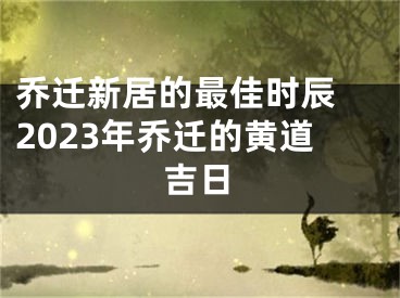 乔迁新居的最佳时辰 2023年乔迁的黄道吉日