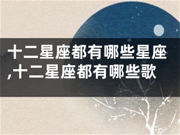 十二星座都有哪些星座,十二星座都有哪些歌