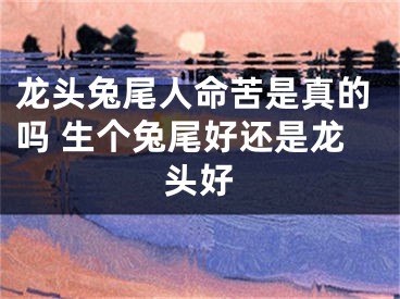 龙头兔尾人命苦是真的吗 生个兔尾好还是龙头好