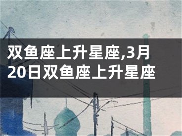 双鱼座上升星座,3月20日双鱼座上升星座