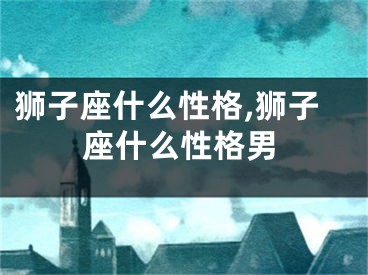 狮子座什么性格,狮子座什么性格男