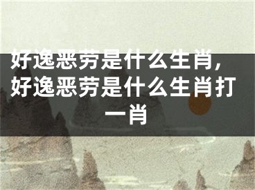 好逸恶劳是什么生肖,好逸恶劳是什么生肖打一肖
